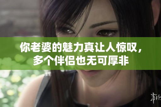 你老婆的魅力真让人惊叹，多个伴侣也无可厚非