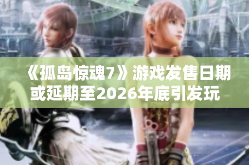 《孤岛惊魂7》游戏发售日期或延期至2026年底引发玩家热议与期待
