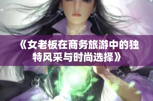 《女老板在商务旅游中的独特风采与时尚选择》