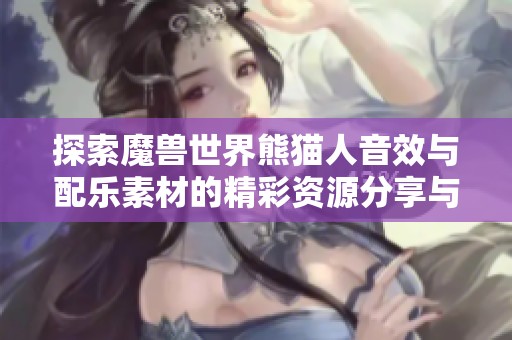 探索魔兽世界熊猫人音效与配乐素材的精彩资源分享与下载指南