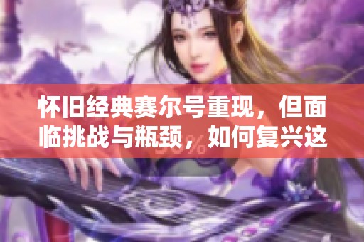 怀旧经典赛尔号重现，但面临挑战与瓶颈，如何复兴这款童年游戏的魅力