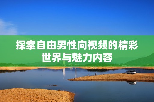 探索自由男性向视频的精彩世界与魅力内容
