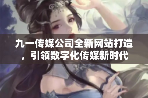 九一传媒公司全新网站打造，引领数字化传媒新时代