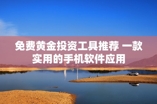 免费黄金投资工具推荐 一款实用的手机软件应用