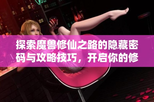 探索魔兽修仙之路的隐藏密码与攻略技巧，开启你的修仙之旅