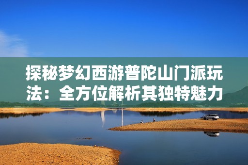 探秘梦幻西游普陀山门派玩法：全方位解析其独特魅力与游戏策略