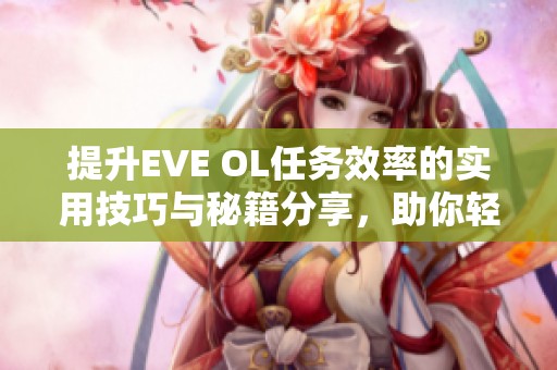 提升EVE OL任务效率的实用技巧与秘籍分享，助你轻松征服宇宙冒险之旅