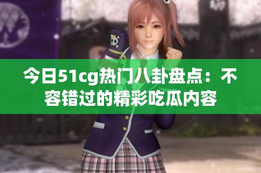 今日51cg热门八卦盘点：不容错过的精彩吃瓜内容