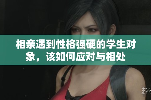 相亲遇到性格强硬的学生对象，该如何应对与相处