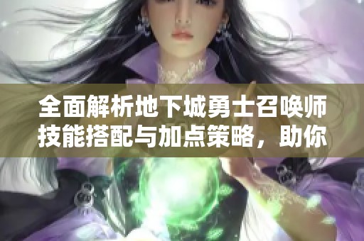全面解析地下城勇士召唤师技能搭配与加点策略，助你轻松提升战斗力