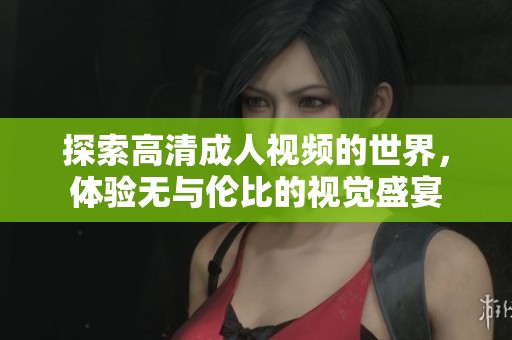 探索高清成人视频的世界，体验无与伦比的视觉盛宴