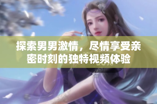 探索男男激情，尽情享受亲密时刻的独特视频体验