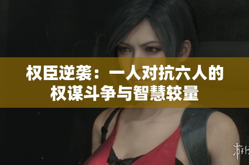 权臣逆袭：一人对抗六人的权谋斗争与智慧较量