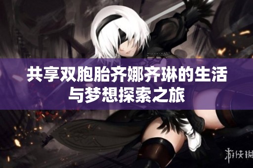 共享双胞胎齐娜齐琳的生活与梦想探索之旅