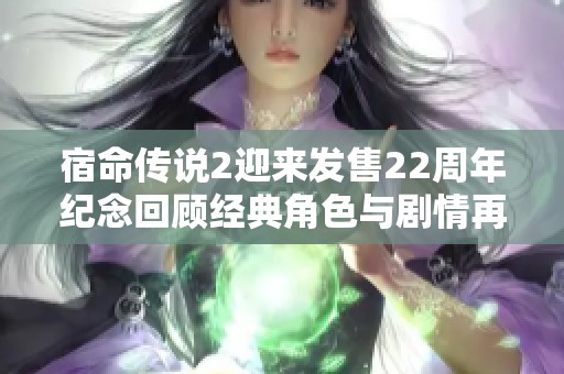宿命传说2迎来发售22周年纪念回顾经典角色与剧情再掀情怀潮流