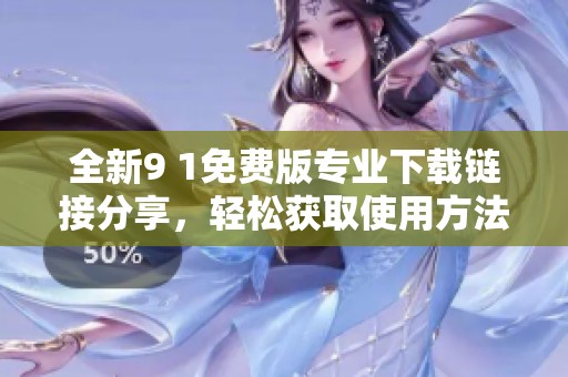 全新9 1免费版专业下载链接分享，轻松获取使用方法
