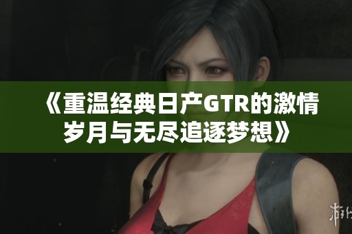 《重温经典日产GTR的激情岁月与无尽追逐梦想》