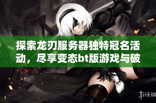 探索龙刃服务器独特冠名活动，尽享变态bt版游戏与破解公益服的乐趣
