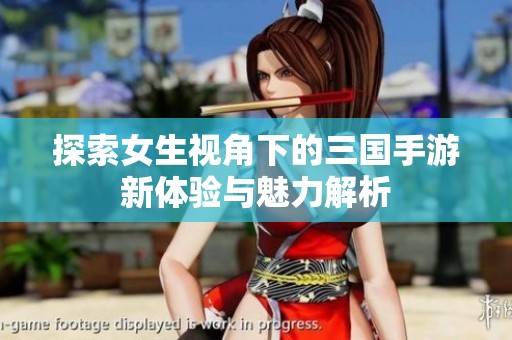 探索女生视角下的三国手游新体验与魅力解析