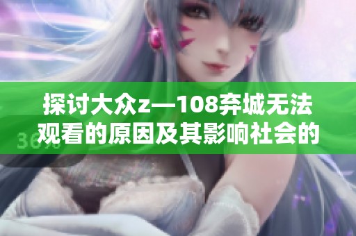 探讨大众z—108弃城无法观看的原因及其影响社会的深层次分析