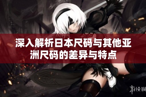 深入解析日本尺码与其他亚洲尺码的差异与特点