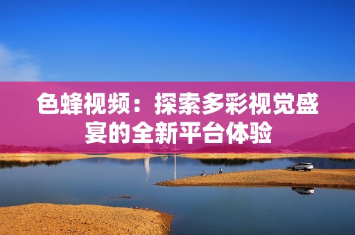 色蜂视频：探索多彩视觉盛宴的全新平台体验