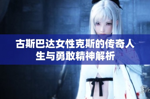 古斯巴达女性克斯的传奇人生与勇敢精神解析