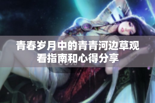 青春岁月中的青青河边草观看指南和心得分享