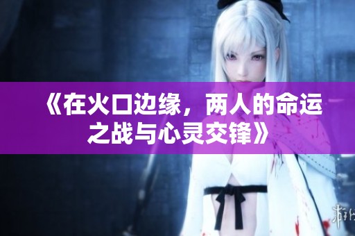 《在火口边缘，两人的命运之战与心灵交锋》