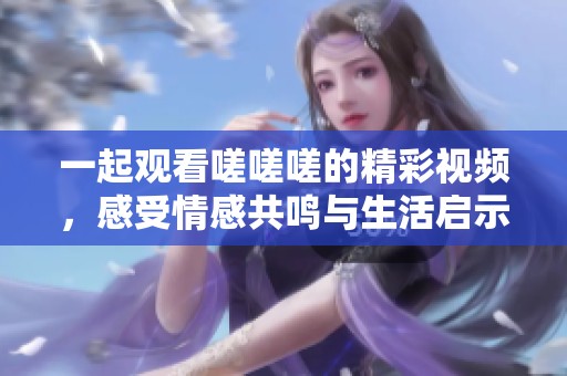 一起观看嗟嗟嗟的精彩视频，感受情感共鸣与生活启示