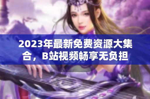 2023年最新免费资源大集合，B站视频畅享无负担