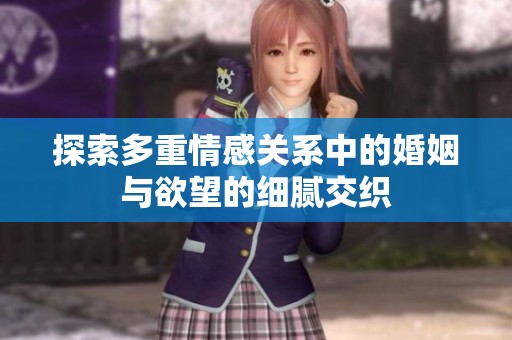 探索多重情感关系中的婚姻与欲望的细腻交织