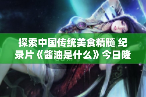 探索中国传统美食精髓 纪录片《酱油是什么》今日隆重上线解密地道风味