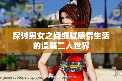 探讨男女之间细腻感情生活的温馨二人世界