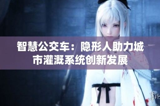 智慧公交车：隐形人助力城市灌溉系统创新发展