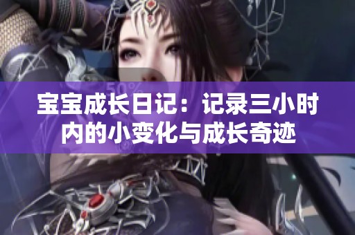 宝宝成长日记：记录三小时内的小变化与成长奇迹