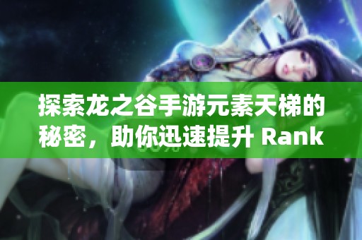 探索龙之谷手游元素天梯的秘密，助你迅速提升 Rankings 的全面攻略与财富秘籍