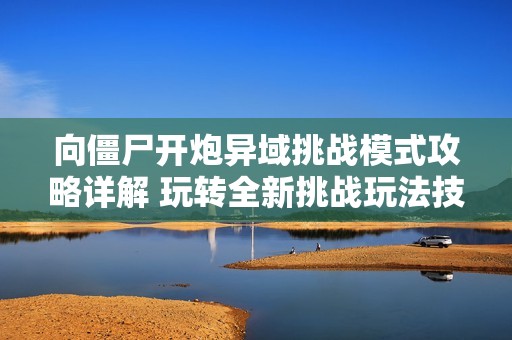向僵尸开炮异域挑战模式攻略详解 玩转全新挑战玩法技巧与策略