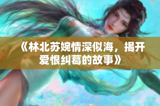 《林北苏婉情深似海，揭开爱恨纠葛的故事》