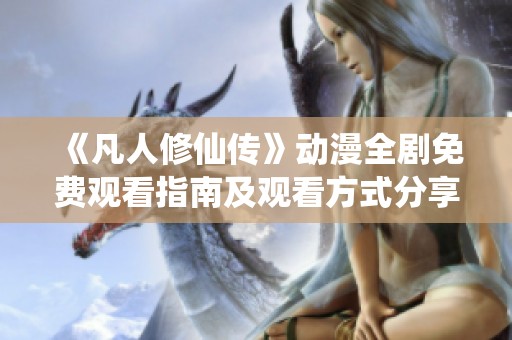 《凡人修仙传》动漫全剧免费观看指南及观看方式分享