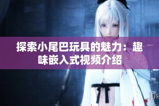 探索小尾巴玩具的魅力：趣味嵌入式视频介绍