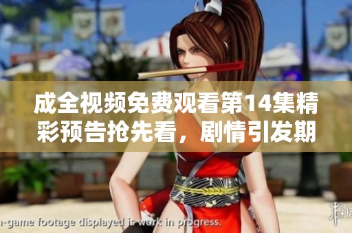 成全视频免费观看第14集精彩预告抢先看，剧情引发期待与讨论