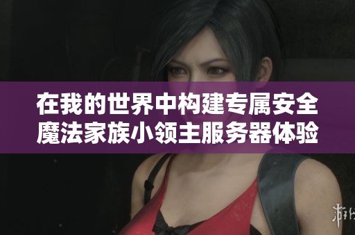 在我的世界中构建专属安全魔法家族小领主服务器体验与冒险之旅