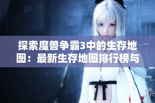 探索魔兽争霸3中的生存地图：最新生存地图排行榜与推荐攻略分享