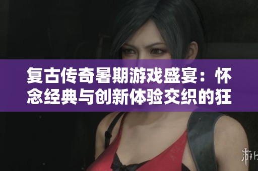 复古传奇暑期游戏盛宴：怀念经典与创新体验交织的狂欢之旅