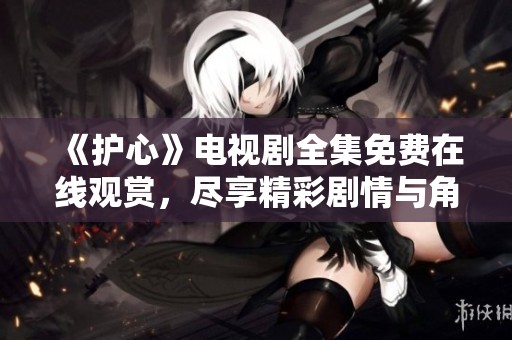 《护心》电视剧全集免费在线观赏，尽享精彩剧情与角色发展