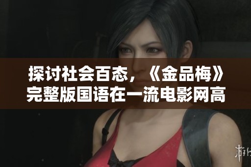 探讨社会百态，《金品梅》完整版国语在一流电影网高清上线，等你来观看