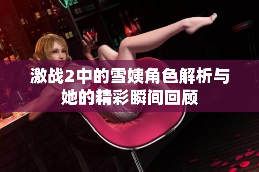 激战2中的雪姨角色解析与她的精彩瞬间回顾