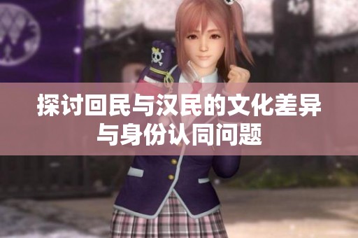 探讨回民与汉民的文化差异与身份认同问题