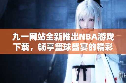九一网站全新推出NBA游戏下载，畅享篮球盛宴的精彩体验